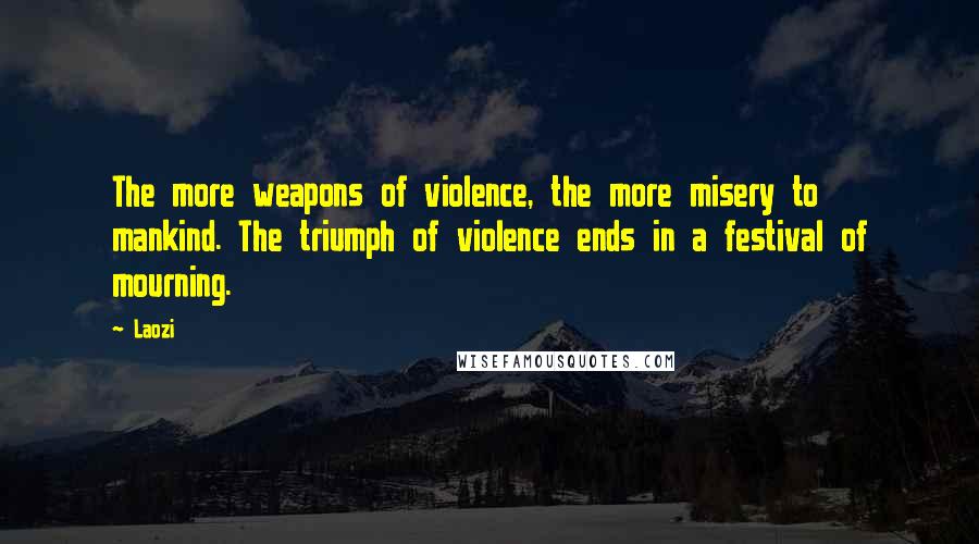 Laozi Quotes: The more weapons of violence, the more misery to mankind. The triumph of violence ends in a festival of mourning.