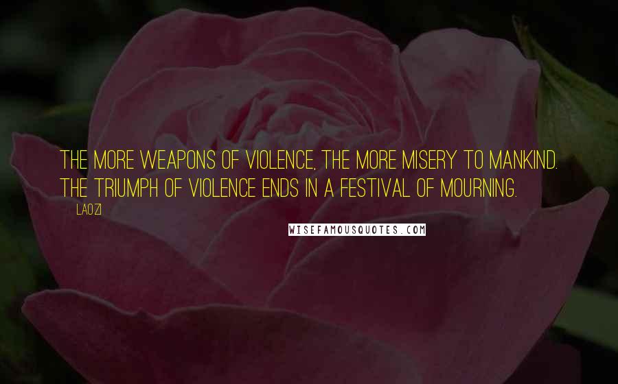 Laozi Quotes: The more weapons of violence, the more misery to mankind. The triumph of violence ends in a festival of mourning.