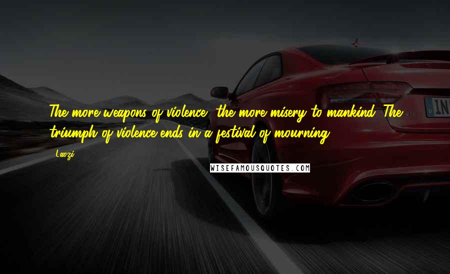 Laozi Quotes: The more weapons of violence, the more misery to mankind. The triumph of violence ends in a festival of mourning.