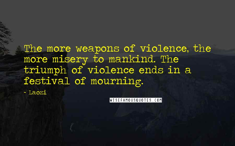 Laozi Quotes: The more weapons of violence, the more misery to mankind. The triumph of violence ends in a festival of mourning.