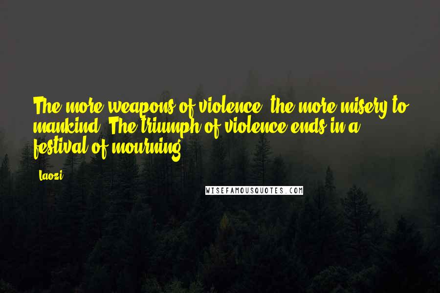 Laozi Quotes: The more weapons of violence, the more misery to mankind. The triumph of violence ends in a festival of mourning.