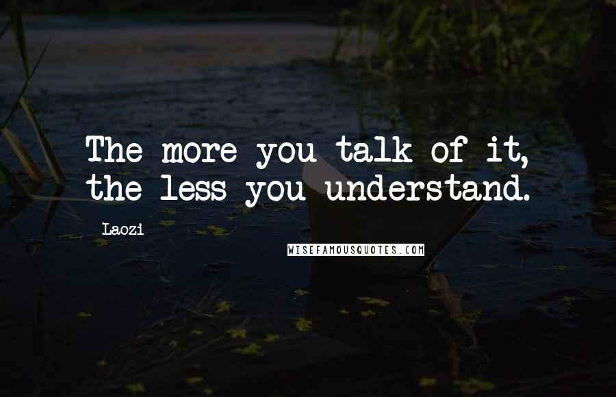 Laozi Quotes: The more you talk of it, the less you understand.