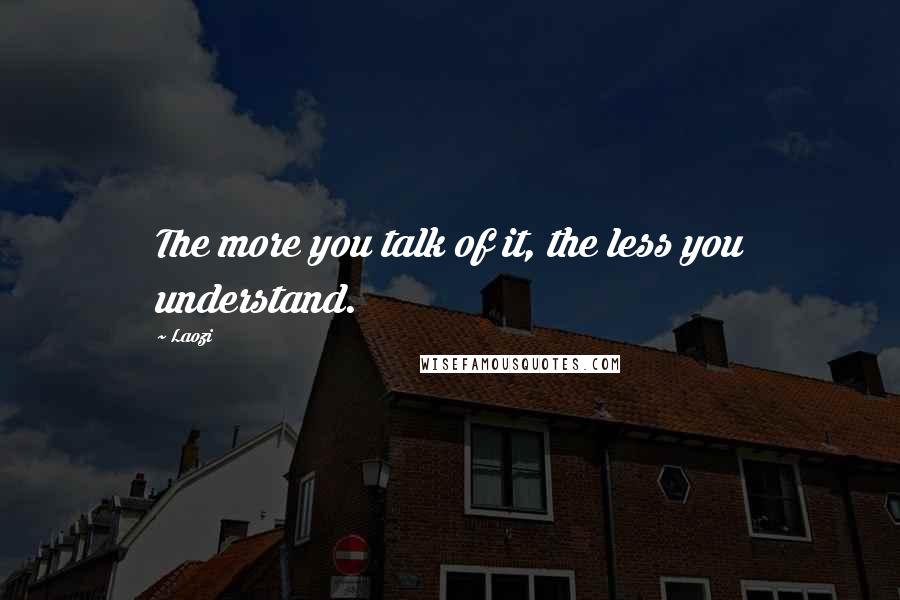 Laozi Quotes: The more you talk of it, the less you understand.