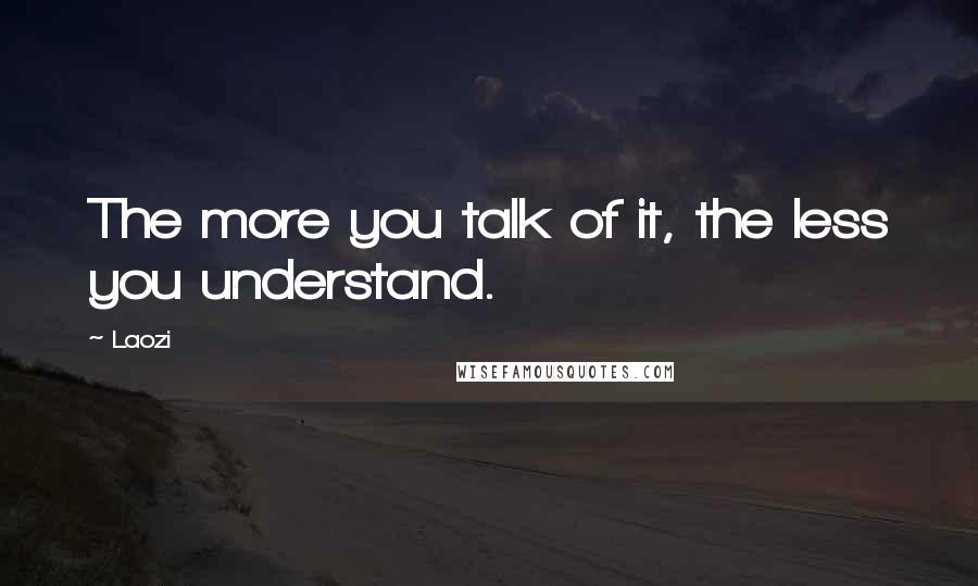 Laozi Quotes: The more you talk of it, the less you understand.