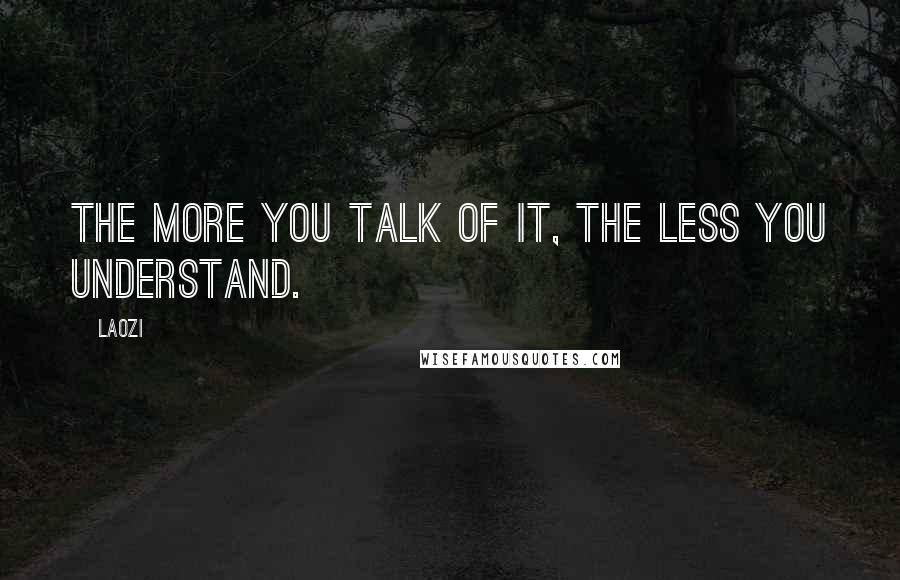 Laozi Quotes: The more you talk of it, the less you understand.