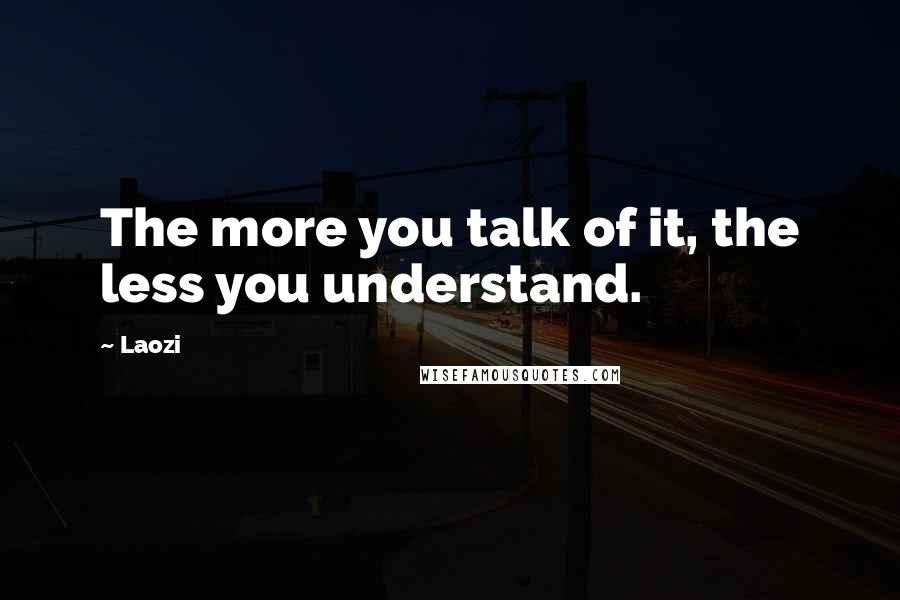 Laozi Quotes: The more you talk of it, the less you understand.