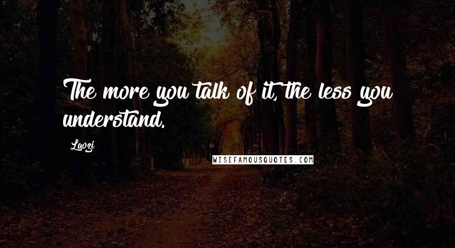 Laozi Quotes: The more you talk of it, the less you understand.