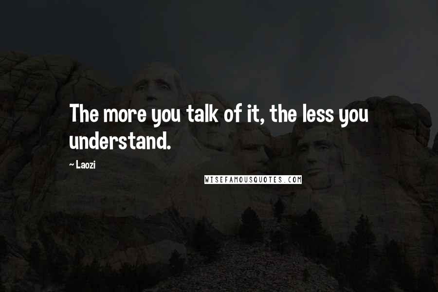 Laozi Quotes: The more you talk of it, the less you understand.