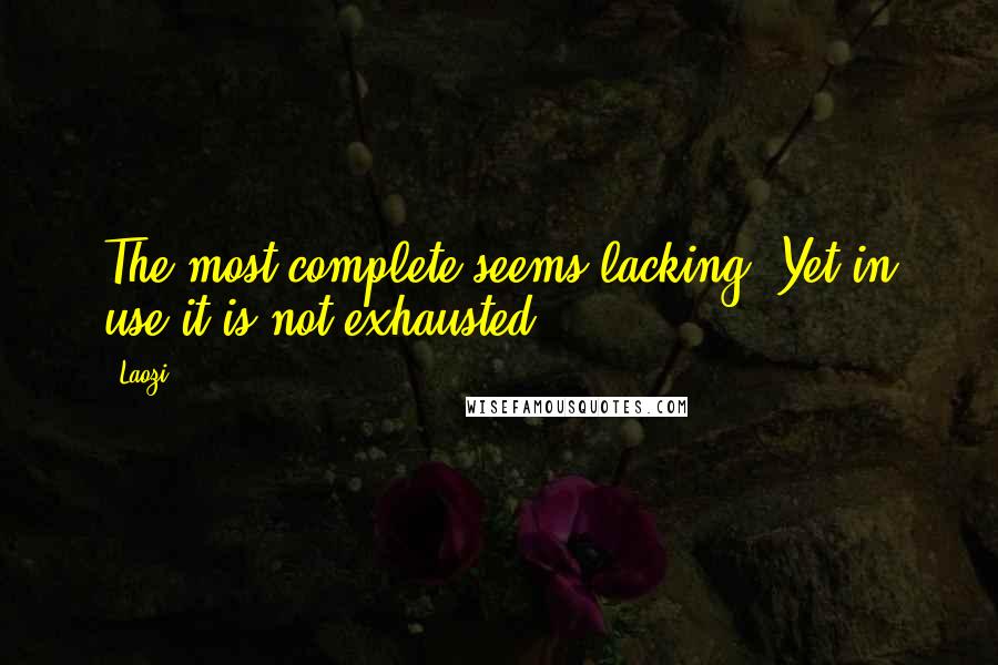 Laozi Quotes: The most complete seems lacking. Yet in use it is not exhausted.