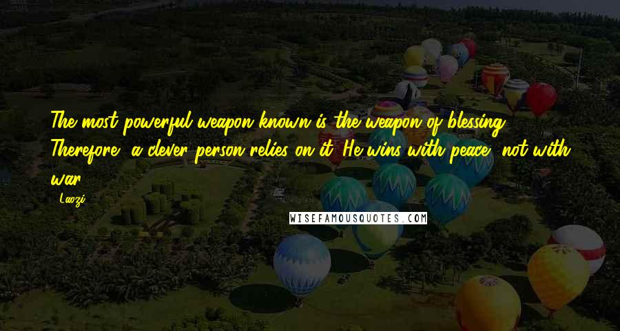 Laozi Quotes: The most powerful weapon known is the weapon of blessing. Therefore, a clever person relies on it. He wins with peace, not with war.