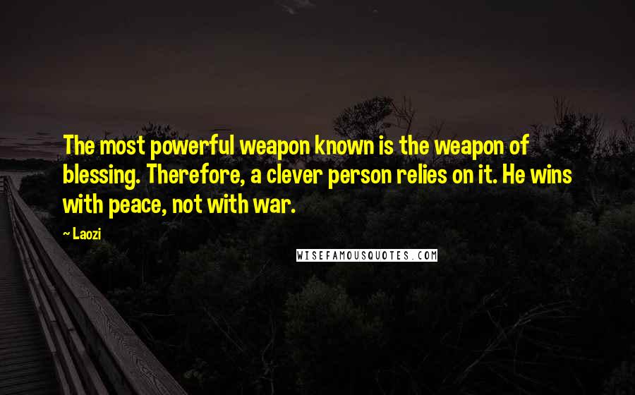 Laozi Quotes: The most powerful weapon known is the weapon of blessing. Therefore, a clever person relies on it. He wins with peace, not with war.