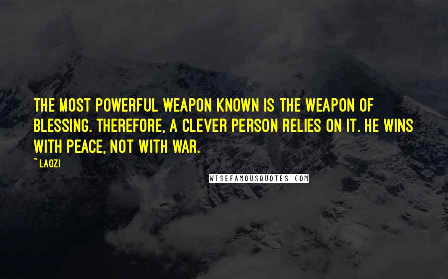 Laozi Quotes: The most powerful weapon known is the weapon of blessing. Therefore, a clever person relies on it. He wins with peace, not with war.