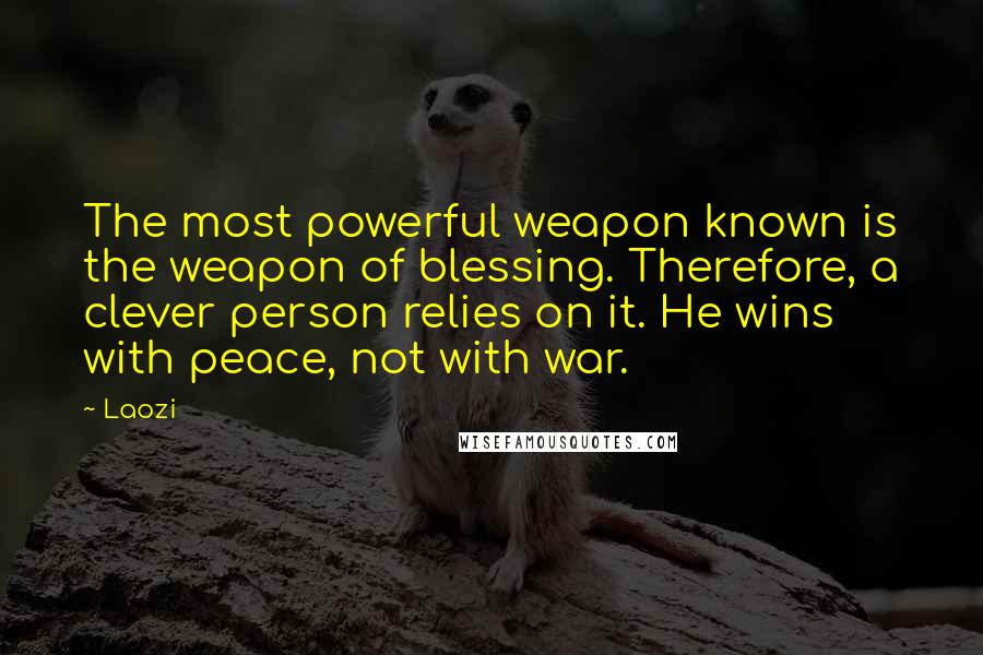 Laozi Quotes: The most powerful weapon known is the weapon of blessing. Therefore, a clever person relies on it. He wins with peace, not with war.