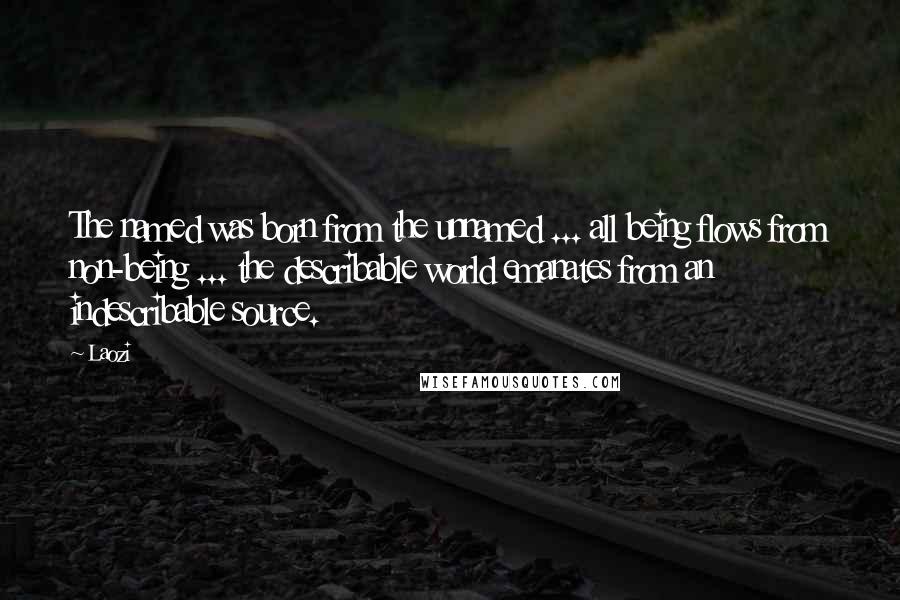 Laozi Quotes: The named was born from the unnamed ... all being flows from non-being ... the describable world emanates from an indescribable source.