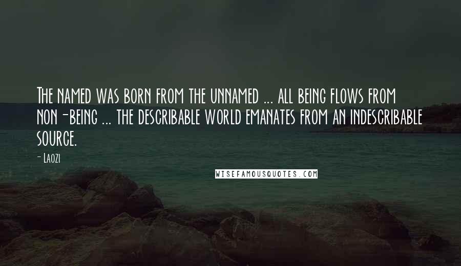 Laozi Quotes: The named was born from the unnamed ... all being flows from non-being ... the describable world emanates from an indescribable source.