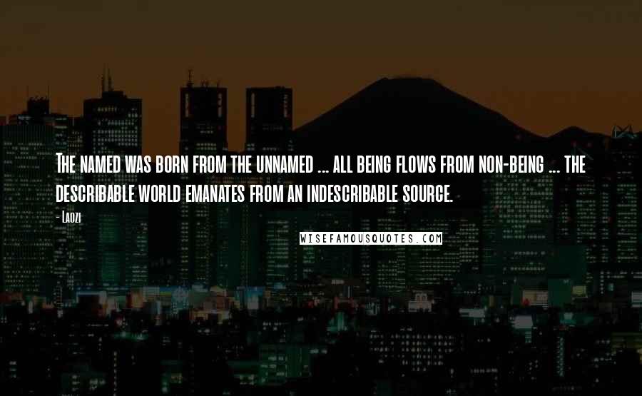 Laozi Quotes: The named was born from the unnamed ... all being flows from non-being ... the describable world emanates from an indescribable source.