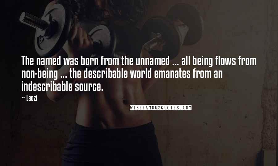 Laozi Quotes: The named was born from the unnamed ... all being flows from non-being ... the describable world emanates from an indescribable source.