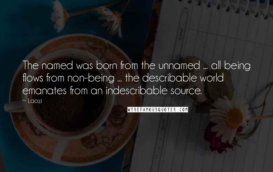 Laozi Quotes: The named was born from the unnamed ... all being flows from non-being ... the describable world emanates from an indescribable source.