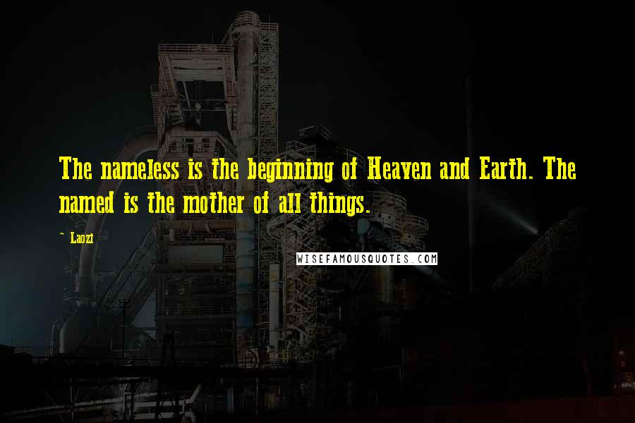 Laozi Quotes: The nameless is the beginning of Heaven and Earth. The named is the mother of all things.