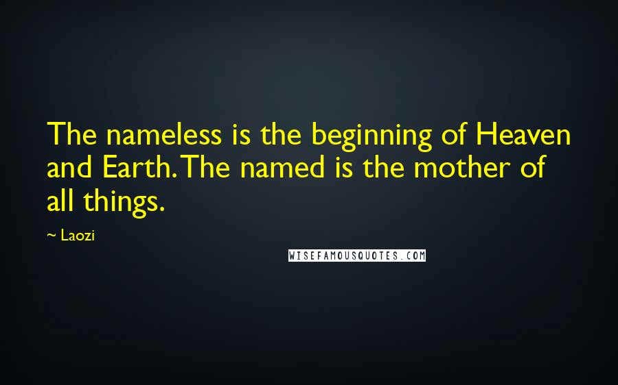 Laozi Quotes: The nameless is the beginning of Heaven and Earth. The named is the mother of all things.