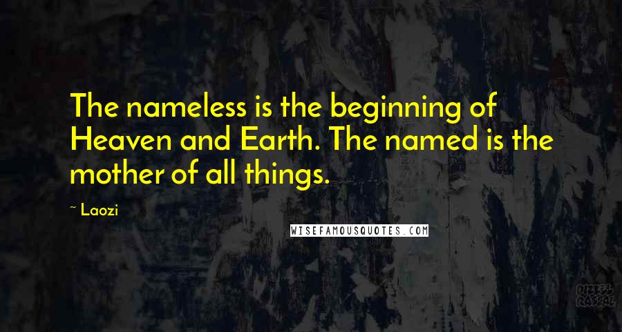 Laozi Quotes: The nameless is the beginning of Heaven and Earth. The named is the mother of all things.