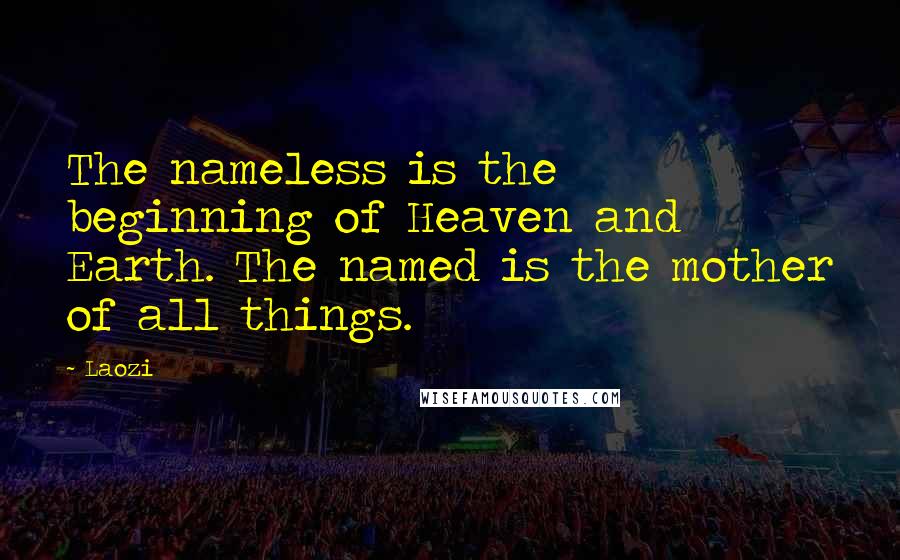 Laozi Quotes: The nameless is the beginning of Heaven and Earth. The named is the mother of all things.
