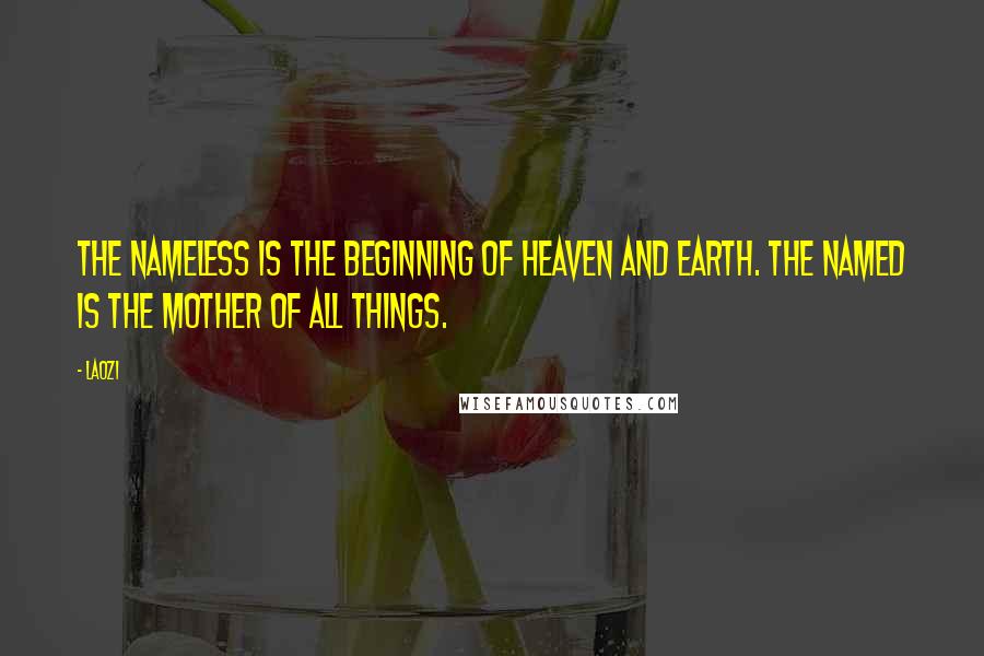Laozi Quotes: The nameless is the beginning of Heaven and Earth. The named is the mother of all things.