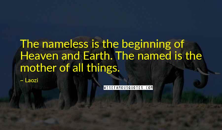 Laozi Quotes: The nameless is the beginning of Heaven and Earth. The named is the mother of all things.