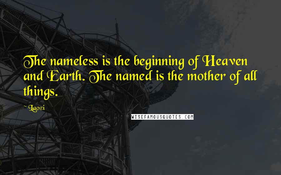 Laozi Quotes: The nameless is the beginning of Heaven and Earth. The named is the mother of all things.