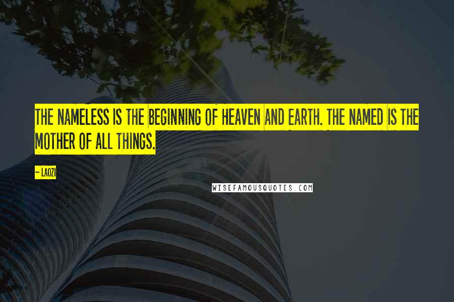 Laozi Quotes: The nameless is the beginning of Heaven and Earth. The named is the mother of all things.