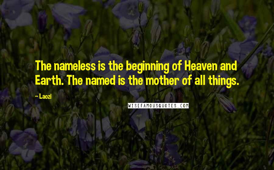 Laozi Quotes: The nameless is the beginning of Heaven and Earth. The named is the mother of all things.