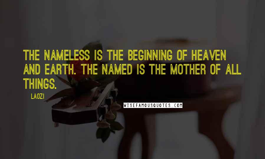 Laozi Quotes: The nameless is the beginning of Heaven and Earth. The named is the mother of all things.