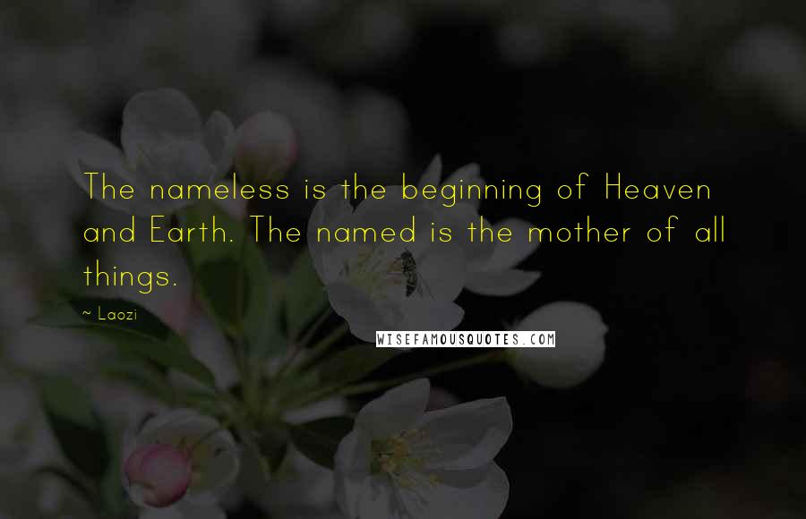 Laozi Quotes: The nameless is the beginning of Heaven and Earth. The named is the mother of all things.