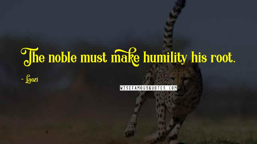 Laozi Quotes: The noble must make humility his root.