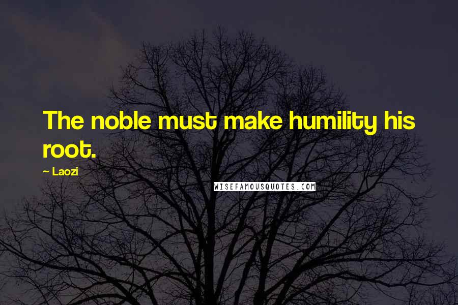 Laozi Quotes: The noble must make humility his root.