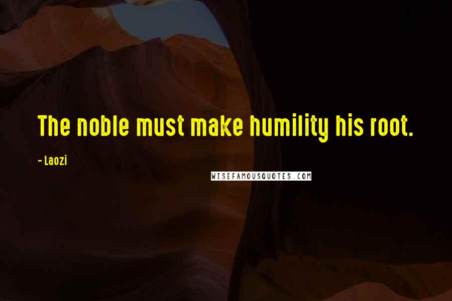 Laozi Quotes: The noble must make humility his root.