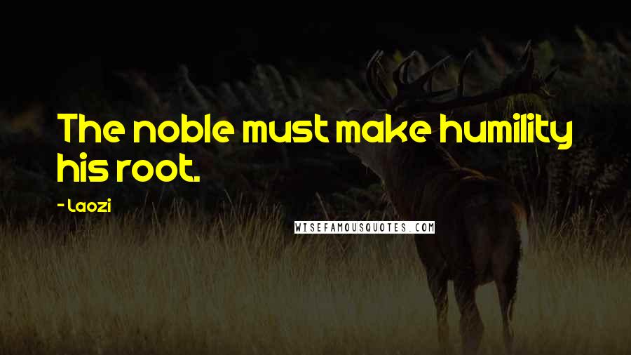 Laozi Quotes: The noble must make humility his root.