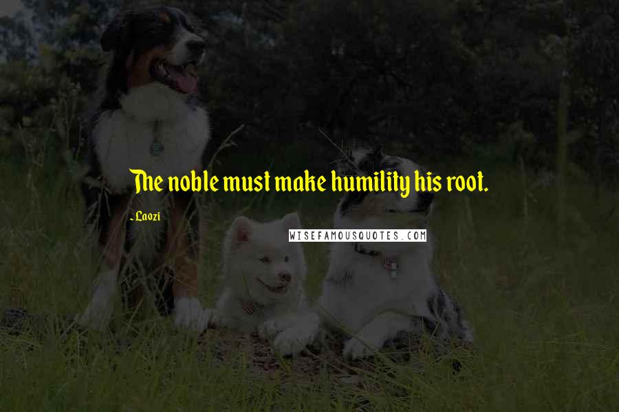 Laozi Quotes: The noble must make humility his root.