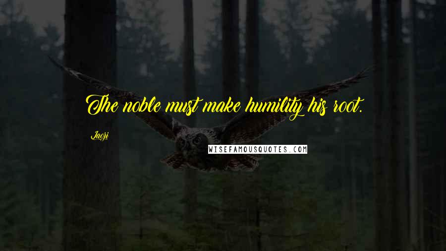 Laozi Quotes: The noble must make humility his root.