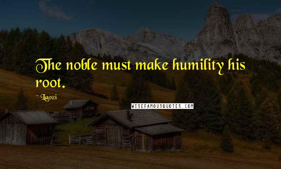 Laozi Quotes: The noble must make humility his root.