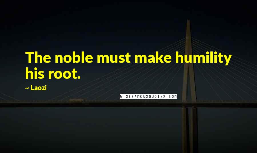 Laozi Quotes: The noble must make humility his root.