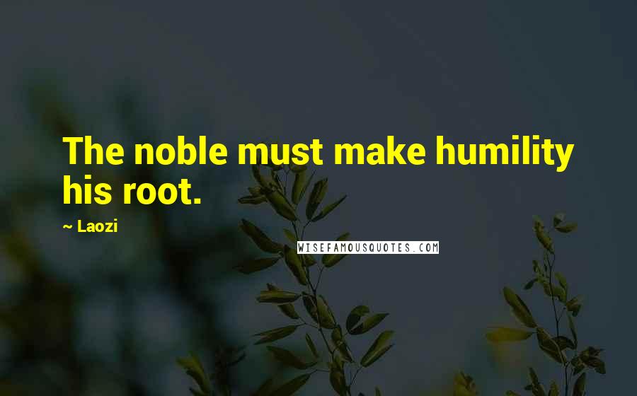Laozi Quotes: The noble must make humility his root.