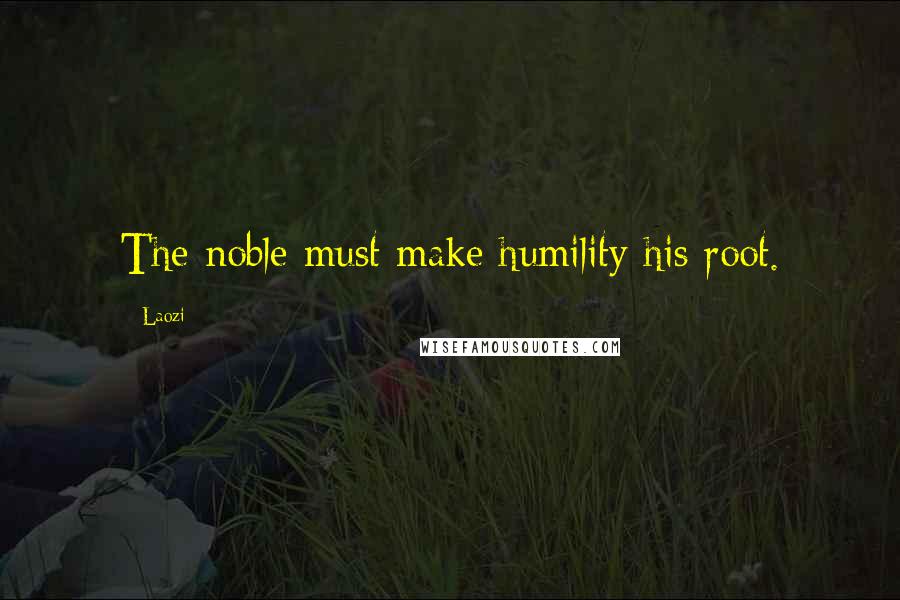 Laozi Quotes: The noble must make humility his root.