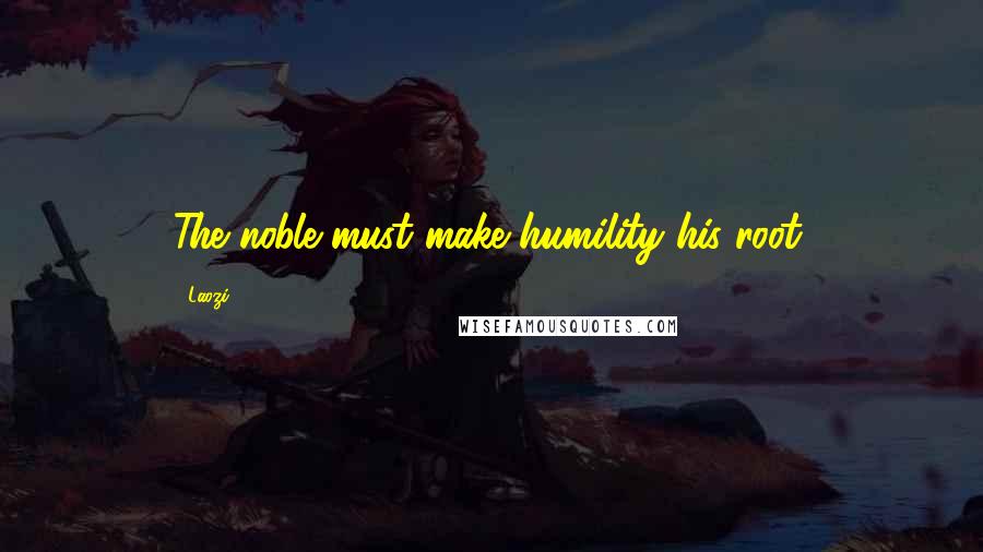 Laozi Quotes: The noble must make humility his root.