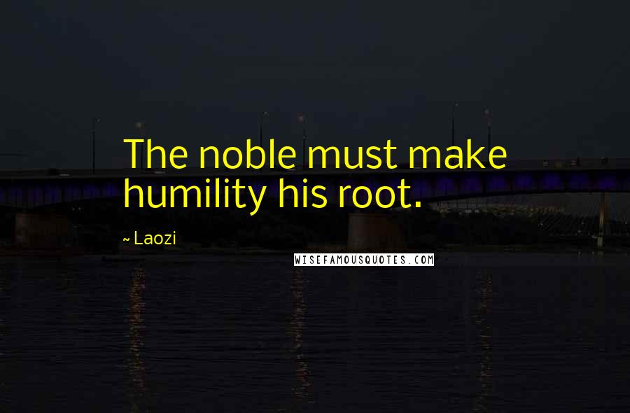 Laozi Quotes: The noble must make humility his root.
