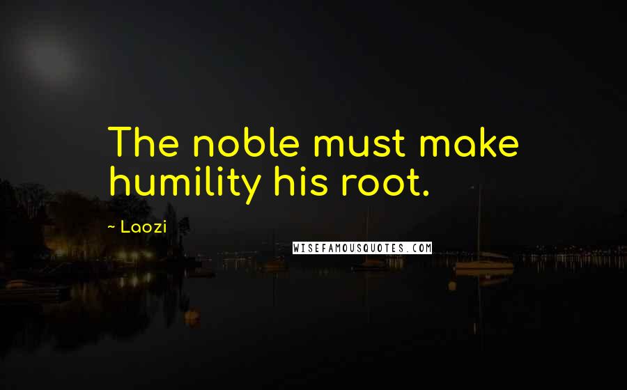 Laozi Quotes: The noble must make humility his root.