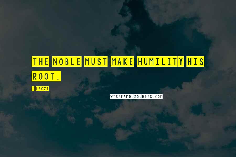 Laozi Quotes: The noble must make humility his root.