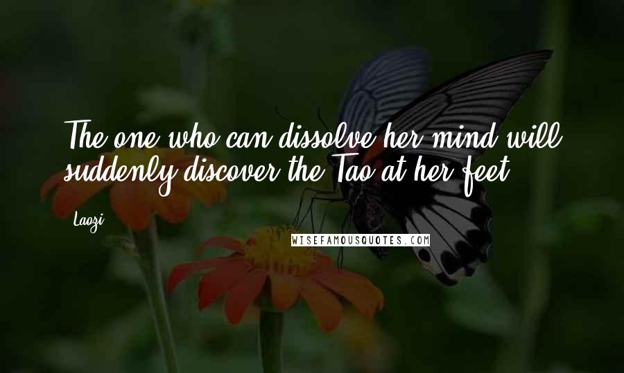 Laozi Quotes: The one who can dissolve her mind will suddenly discover the Tao at her feet ...