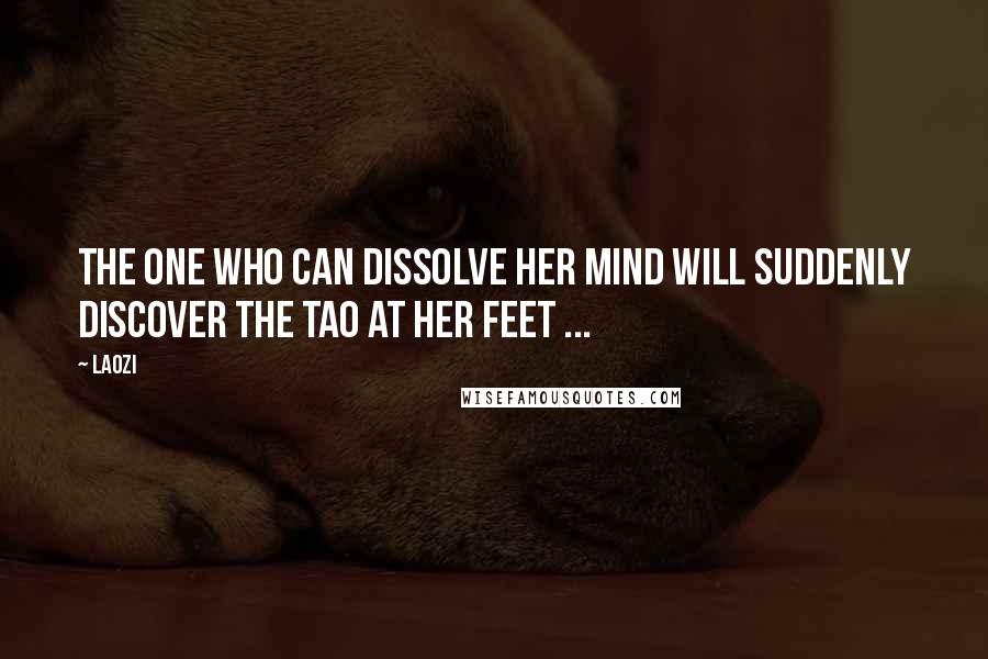 Laozi Quotes: The one who can dissolve her mind will suddenly discover the Tao at her feet ...