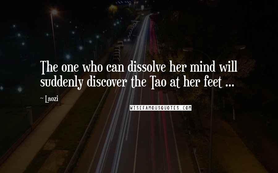 Laozi Quotes: The one who can dissolve her mind will suddenly discover the Tao at her feet ...